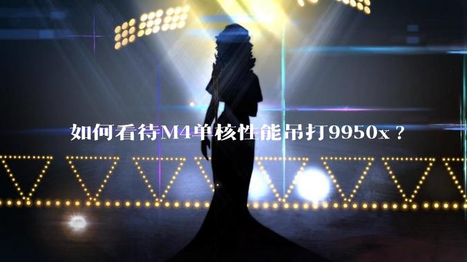 如何看待M4单核性能吊打9950x?