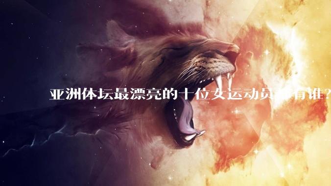 亚洲体坛最漂亮的十位女运动员都有谁？