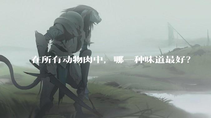 在所有动物肉中，哪一种味道最好？