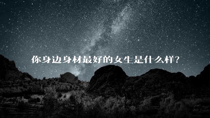 你身边身材最好的女生是什么样？