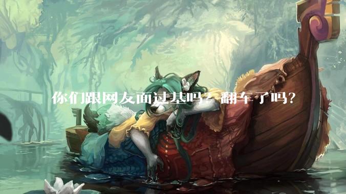 你们跟网友面过基吗？翻车了吗？