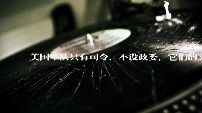 美国军队只有司令，不设政委，它们的文官治军咋实现的？