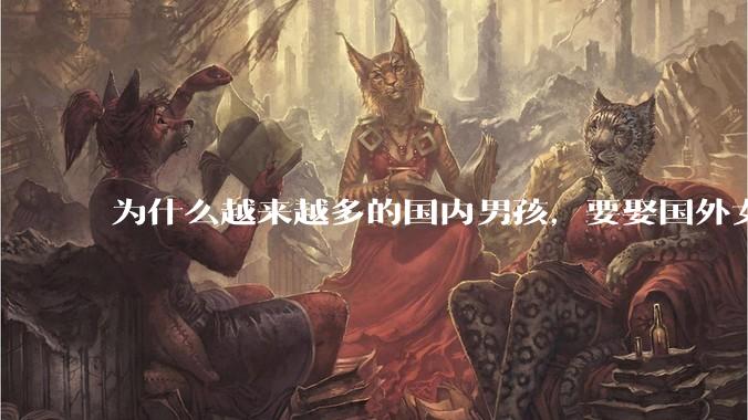 为什么越来越多的国内男孩，要娶国外女孩?