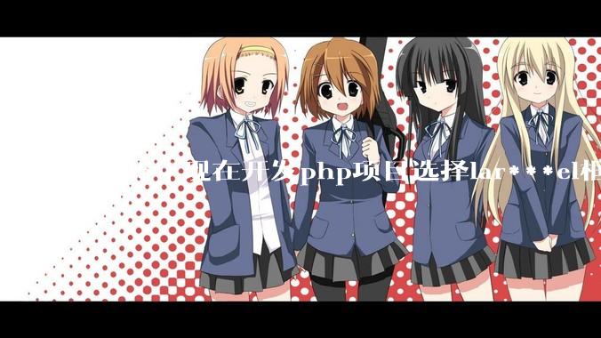 2025年现在开发php项目选择lar***el框架好还是thinkphp框架好？