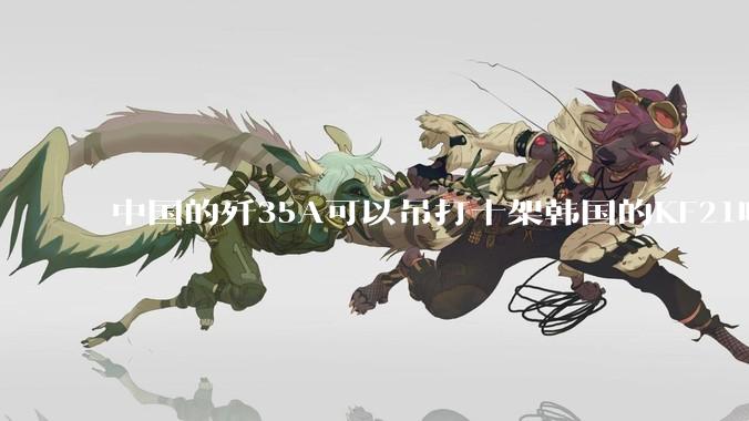 中国的歼35A可以吊打十架韩国的KF21吗?