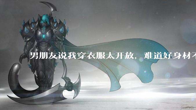 男朋友说我穿衣服太开放，难道好身材不应该显示出来吗？