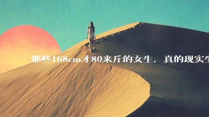 那些168cm才80来斤的女生，真的现实生活中好看吗?