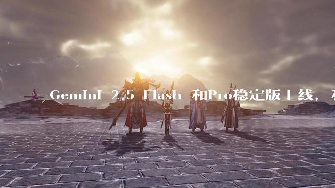 Gemini 2.5 Flash 和Pro稳定版上线，和之前版本相比，在性能和应用场景上有哪些提升？