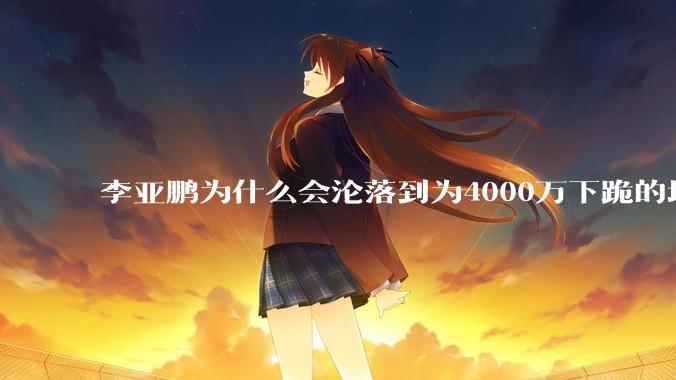 李亚鹏为什么会沦落到为4000万下跪的地步？