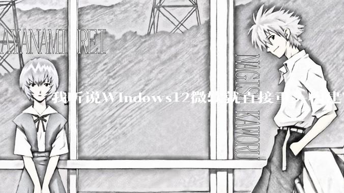 我听说Windows12微软就直接重头构建Windows了，就直接重构Win内核了，到底是不是真的?