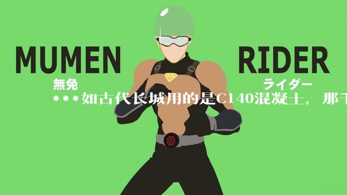 ***如古代长城用的是C140混凝土，那千百年下来会完整的留存至今还是损坏的更加严重？