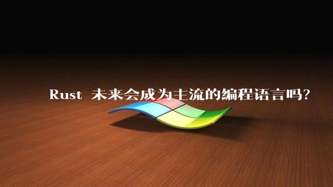 Rust 未来会成为主流的编程语言吗？
