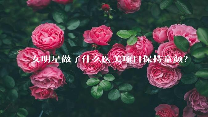 女明星做了什么医美项目保持童颜？