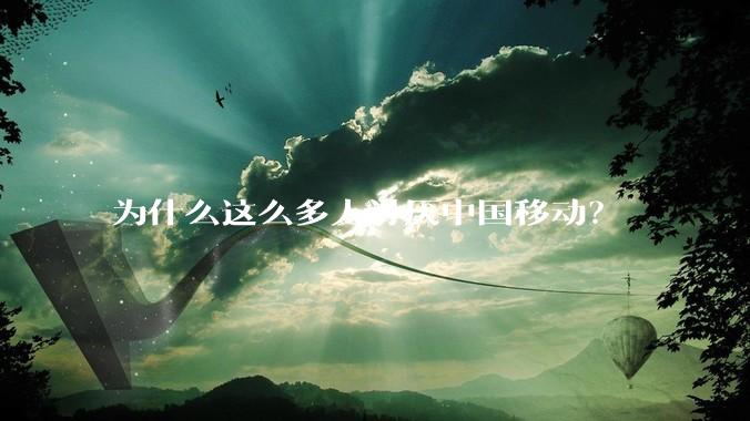 为什么这么多人讨厌中国移动？